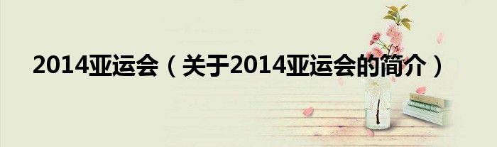 2014亞運會（關于2014亞運會的簡介）