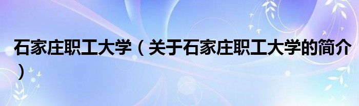 石家莊職工大學(xué)（關(guān)于石家莊職工大學(xué)的簡介）