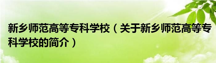 新鄉(xiāng)師范高等專科學(xué)校（關(guān)于新鄉(xiāng)師范高等專科學(xué)校的簡介）