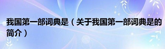 我國第一部詞典是（關(guān)于我國第一部詞典是的簡介）