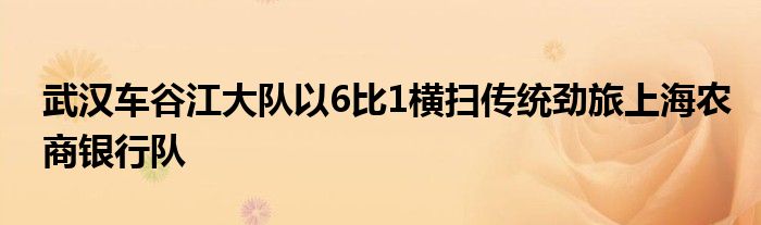 武漢車谷江大隊以6比1橫掃傳統(tǒng)勁旅上海農(nóng)商銀行隊