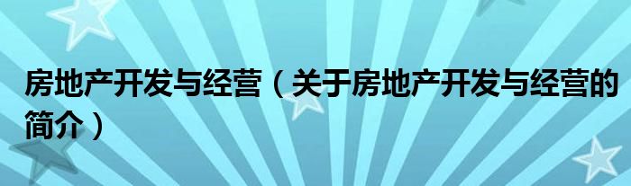 房地產(chǎn)開發(fā)與經(jīng)營（關(guān)于房地產(chǎn)開發(fā)與經(jīng)營的簡(jiǎn)介）