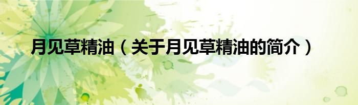 月見草精油（關(guān)于月見草精油的簡介）