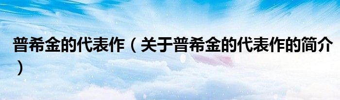 普希金的代表作（關(guān)于普希金的代表作的簡(jiǎn)介）