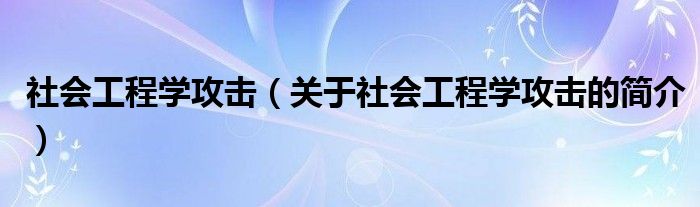 社會(huì)工程學(xué)攻擊（關(guān)于社會(huì)工程學(xué)攻擊的簡(jiǎn)介）