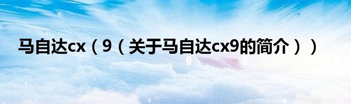 馬自達cx（9（關于馬自達cx9的簡介））