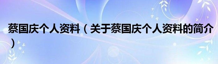 蔡國慶個(gè)人資料（關(guān)于蔡國慶個(gè)人資料的簡介）