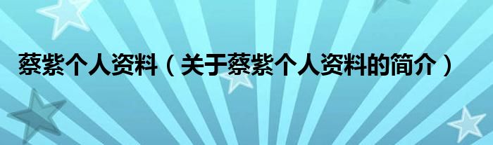 蔡紫個(gè)人資料（關(guān)于蔡紫個(gè)人資料的簡(jiǎn)介）