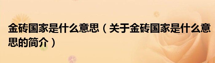 金磚國(guó)家是什么意思（關(guān)于金磚國(guó)家是什么意思的簡(jiǎn)介）