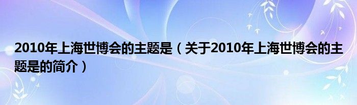 2010年上海世博會的主題是（關(guān)于2010年上海世博會的主題是的簡介）