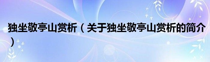 獨坐敬亭山賞析（關(guān)于獨坐敬亭山賞析的簡介）