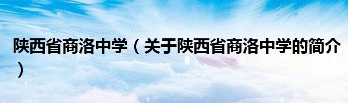 陜西省商洛中學(xué)（關(guān)于陜西省商洛中學(xué)的簡(jiǎn)介）