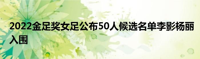 2022金足獎(jiǎng)女足公布50人候選名單李影楊麗入圍