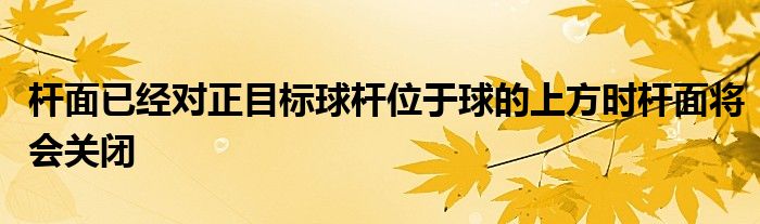 桿面已經(jīng)對正目標球桿位于球的上方時桿面將會關閉