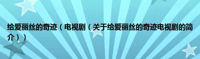 給愛麗絲的奇跡（電視?。P(guān)于給愛麗絲的奇跡電視劇的簡介））