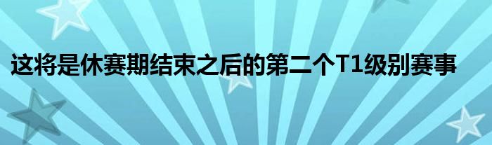 這將是休賽期結束之后的第二個T1級別賽事