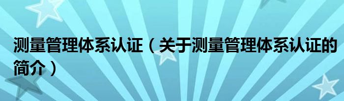 測量管理體系認證（關(guān)于測量管理體系認證的簡介）