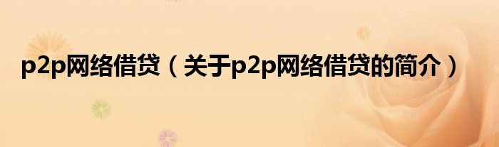 p2p網(wǎng)絡(luò)借貸（關(guān)于p2p網(wǎng)絡(luò)借貸的簡介）