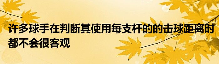 許多球手在判斷其使用每支桿的的擊球距離時(shí)都不會(huì)很客觀