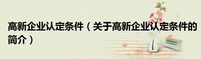 高新企業(yè)認(rèn)定條件（關(guān)于高新企業(yè)認(rèn)定條件的簡介）