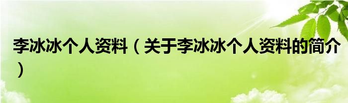 李冰冰個人資料（關(guān)于李冰冰個人資料的簡介）