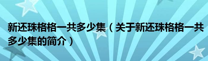 新還珠格格一共多少集（關(guān)于新還珠格格一共多少集的簡介）