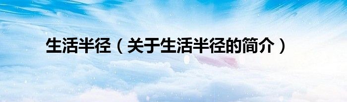 生活半徑（關(guān)于生活半徑的簡(jiǎn)介）