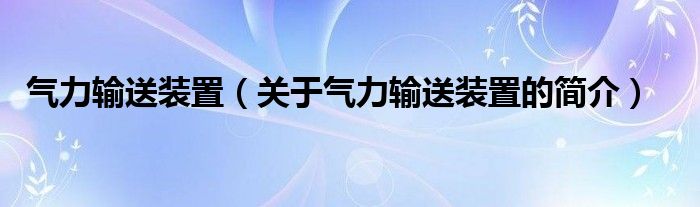 氣力輸送裝置（關(guān)于氣力輸送裝置的簡(jiǎn)介）