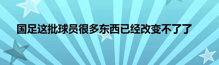 國足這批球員很多東西已經(jīng)改變不了了