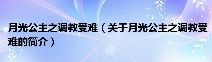 月光公主之調(diào)教受難（關(guān)于月光公主之調(diào)教受難的簡介）