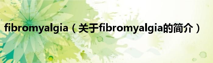 fibromyalgia（關(guān)于fibromyalgia的簡介）