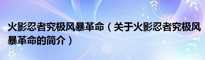 火影忍者究極風(fēng)暴革命（關(guān)于火影忍者究極風(fēng)暴革命的簡介）