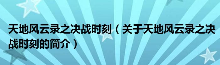 天地風(fēng)云錄之決戰(zhàn)時(shí)刻（關(guān)于天地風(fēng)云錄之決戰(zhàn)時(shí)刻的簡(jiǎn)介）