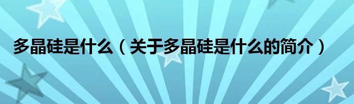 多晶硅是什么（關(guān)于多晶硅是什么的簡介）