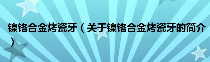 鎳鉻合金烤瓷牙（關(guān)于鎳鉻合金烤瓷牙的簡介）