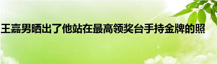 王嘉男曬出了他站在最高領(lǐng)獎臺手持金牌的照