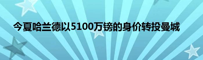 今夏哈蘭德以5100萬鎊的身價轉投曼城