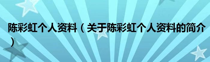 陳彩虹個(gè)人資料（關(guān)于陳彩虹個(gè)人資料的簡(jiǎn)介）