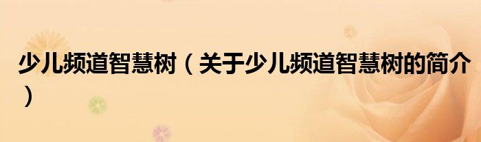 少兒頻道智慧樹(shù)（關(guān)于少兒頻道智慧樹(shù)的簡(jiǎn)介）