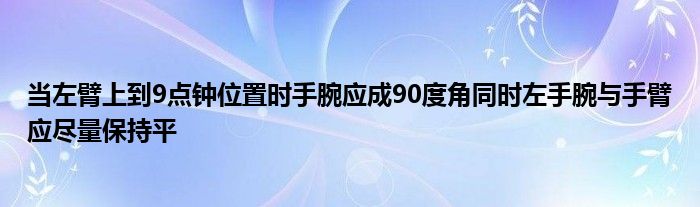 當(dāng)左臂上到9點(diǎn)鐘位置時(shí)手腕應(yīng)成90度角同時(shí)左手腕與手臂應(yīng)盡量保持平