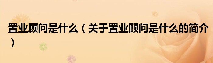 置業(yè)顧問是什么（關(guān)于置業(yè)顧問是什么的簡介）