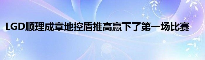 LGD順理成章地控盾推高贏下了第一場(chǎng)比賽