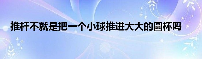 推桿不就是把一個(gè)小球推進(jìn)大大的圓杯嗎