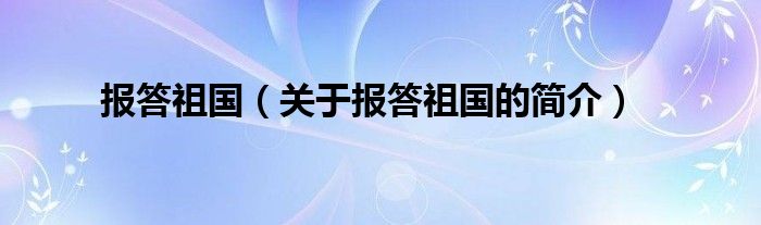 報(bào)答祖國（關(guān)于報(bào)答祖國的簡介）