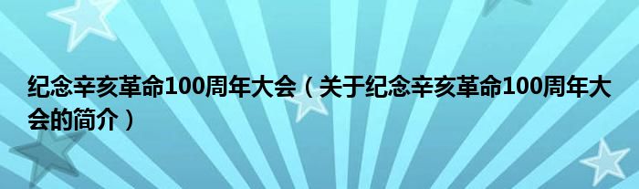 紀念辛亥革命100周年大會（關(guān)于紀念辛亥革命100周年大會的簡介）