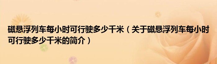 磁懸浮列車每小時可行駛多少千米（關(guān)于磁懸浮列車每小時可行駛多少千米的簡介）