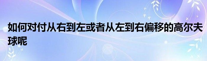 如何對付從右到左或者從左到右偏移的高爾夫球呢