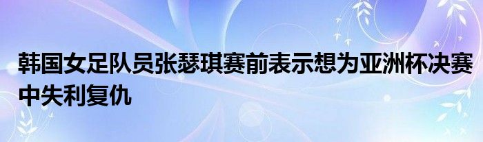 韓國女足隊員張瑟琪賽前表示想為亞洲杯決賽中失利復(fù)仇