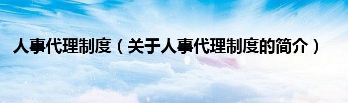 人事代理制度（關(guān)于人事代理制度的簡(jiǎn)介）