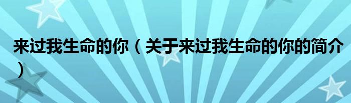 來(lái)過(guò)我生命的你（關(guān)于來(lái)過(guò)我生命的你的簡(jiǎn)介）